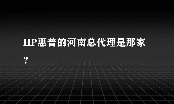 HP惠普的河南总代理是那家？