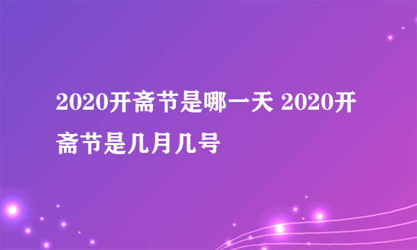 2020开斋节是哪一天 2020开斋节是几月几号