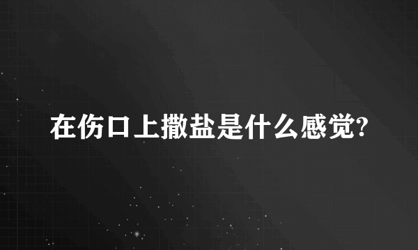 在伤口上撒盐是什么感觉?