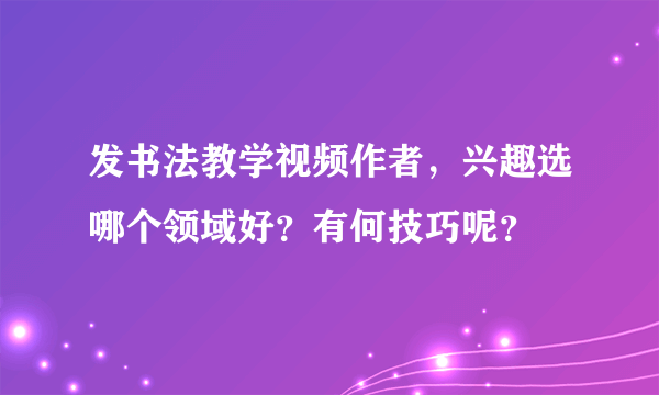 发书法教学视频作者，兴趣选哪个领域好？有何技巧呢？