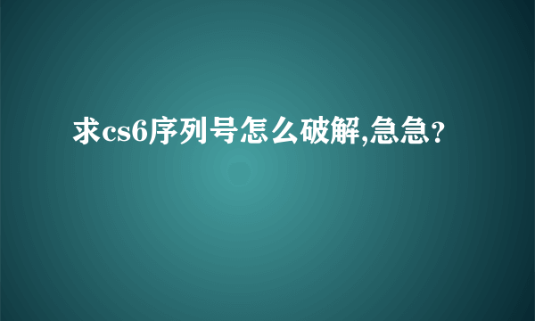 求cs6序列号怎么破解,急急？