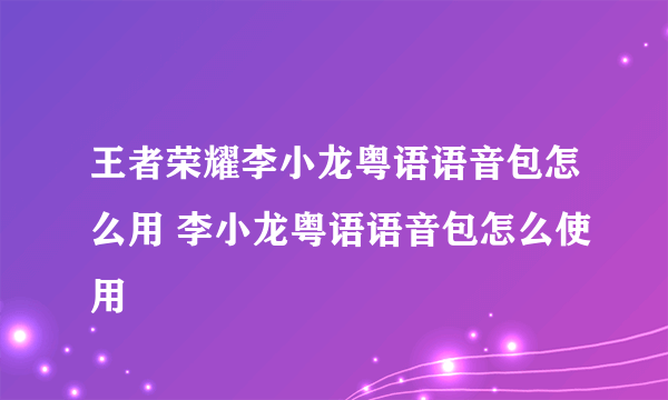 王者荣耀李小龙粤语语音包怎么用 李小龙粤语语音包怎么使用