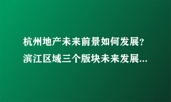 杭州地产未来前景如何发展？滨江区域三个版块未来发展态势如何？