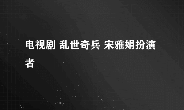 电视剧 乱世奇兵 宋雅娟扮演者