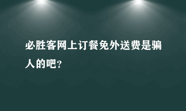 必胜客网上订餐免外送费是骗人的吧？