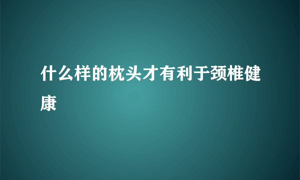 什么样的枕头才有利于颈椎健康