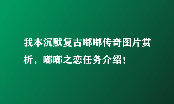 我本沉默复古嘟嘟传奇图片赏析，嘟嘟之恋任务介绍！