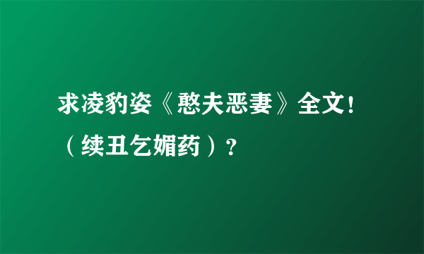 求凌豹姿《憨夫恶妻》全文！（续丑乞媚药）？