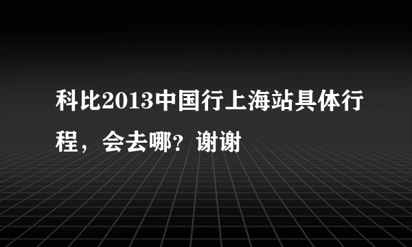 科比2013中国行上海站具体行程，会去哪？谢谢