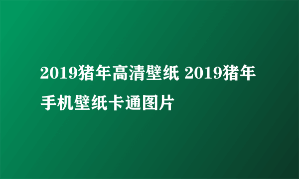 2019猪年高清壁纸 2019猪年手机壁纸卡通图片