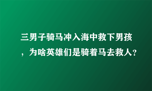 三男子骑马冲入海中救下男孩，为啥英雄们是骑着马去救人？