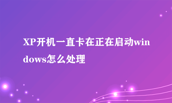 XP开机一直卡在正在启动windows怎么处理