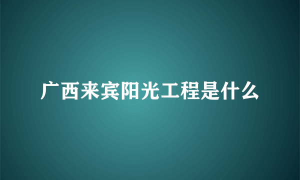 广西来宾阳光工程是什么