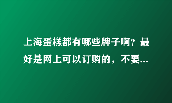 上海蛋糕都有哪些牌子啊？最好是网上可以订购的，不要淘宝店~~？