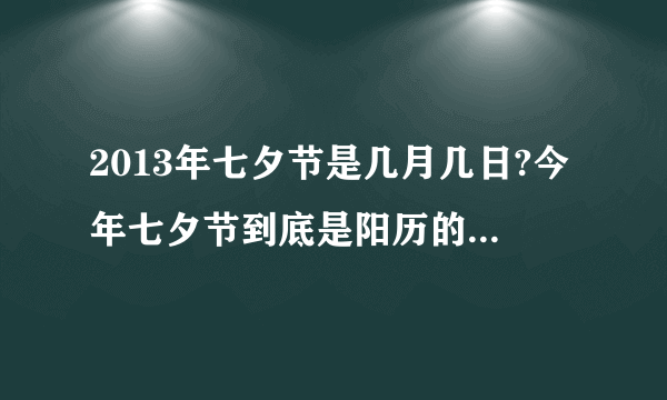 2013年七夕节是几月几日?今年七夕节到底是阳历的什么时候，有人说8月13号，有人说23号，我都搞晕了，我要