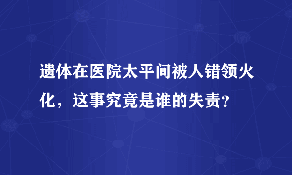 遗体在医院太平间被人错领火化，这事究竟是谁的失责？