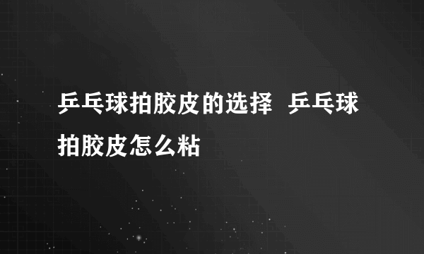 乒乓球拍胶皮的选择  乒乓球拍胶皮怎么粘