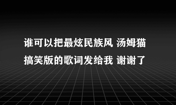 谁可以把最炫民族风 汤姆猫搞笑版的歌词发给我 谢谢了