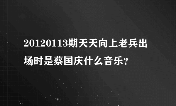 20120113期天天向上老兵出场时是蔡国庆什么音乐？