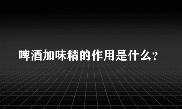 啤酒加味精的作用是什么？