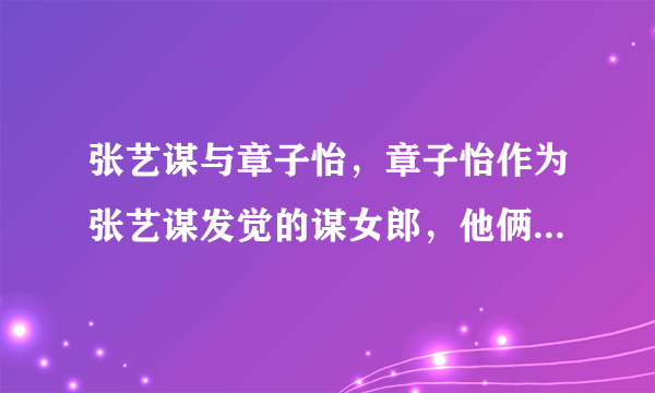 张艺谋与章子怡，章子怡作为张艺谋发觉的谋女郎，他俩之间有没有发生过那种关系？