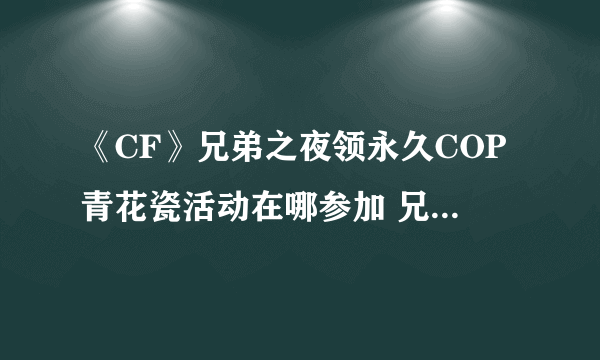 《CF》兄弟之夜领永久COP青花瓷活动在哪参加 兄弟之夜领永久COP青花瓷活动介绍