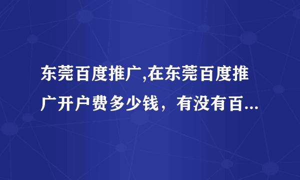 东莞百度推广,在东莞百度推广开户费多少钱，有没有百度的员工可以帮我做一个推广计划?