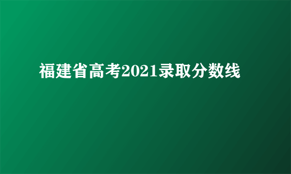 福建省高考2021录取分数线