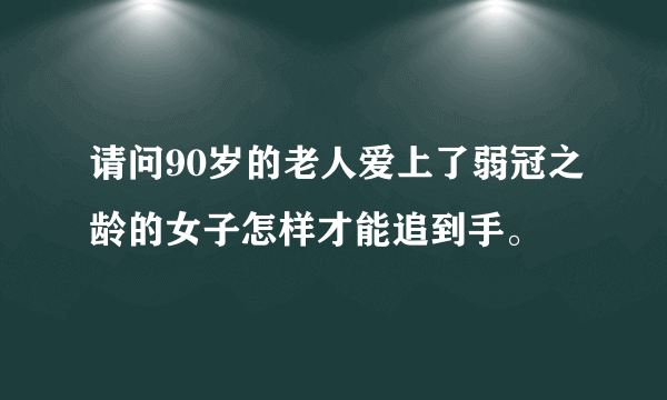 请问90岁的老人爱上了弱冠之龄的女子怎样才能追到手。