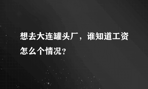 想去大连罐头厂，谁知道工资怎么个情况？