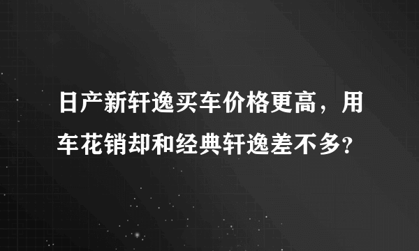 日产新轩逸买车价格更高，用车花销却和经典轩逸差不多？