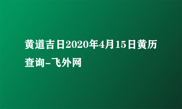 黄道吉日2020年4月15日黄历查询-飞外网