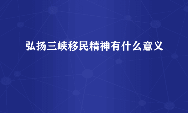 弘扬三峡移民精神有什么意义