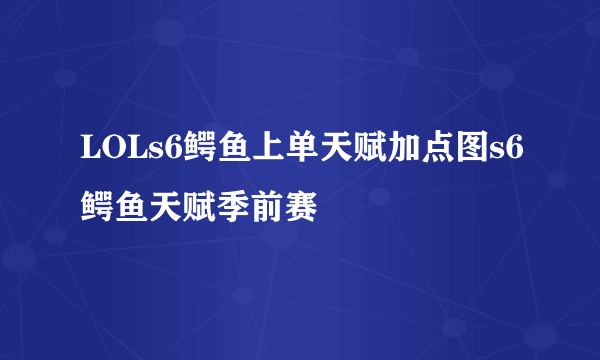 LOLs6鳄鱼上单天赋加点图s6鳄鱼天赋季前赛