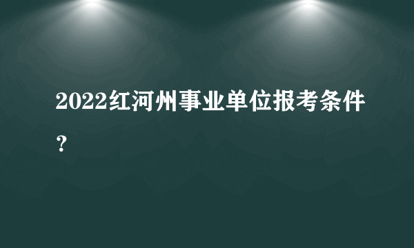 2022红河州事业单位报考条件？