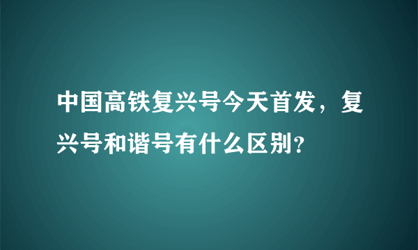 中国高铁复兴号今天首发，复兴号和谐号有什么区别？