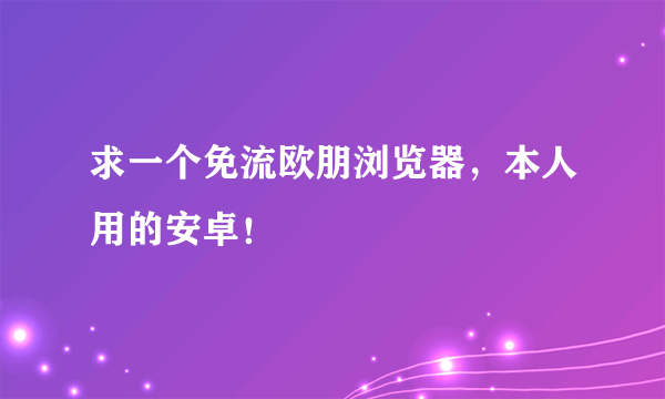 求一个免流欧朋浏览器，本人用的安卓！