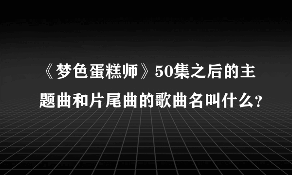 《梦色蛋糕师》50集之后的主题曲和片尾曲的歌曲名叫什么？