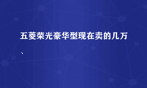 五菱荣光豪华型现在卖的几万、