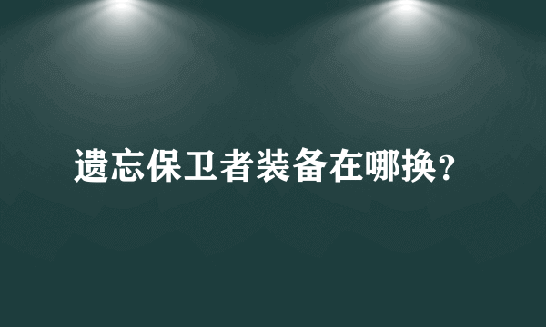 遗忘保卫者装备在哪换？