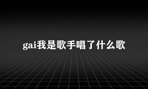 gai我是歌手唱了什么歌