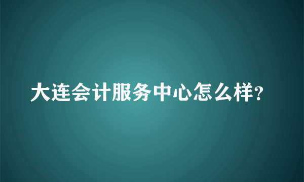 大连会计服务中心怎么样？