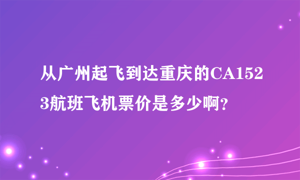 从广州起飞到达重庆的CA1523航班飞机票价是多少啊？