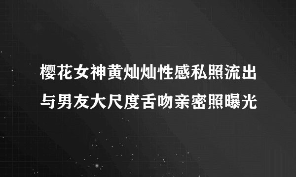 樱花女神黄灿灿性感私照流出与男友大尺度舌吻亲密照曝光