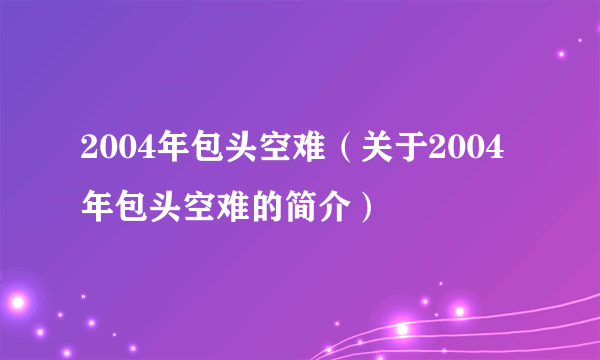 2004年包头空难（关于2004年包头空难的简介）