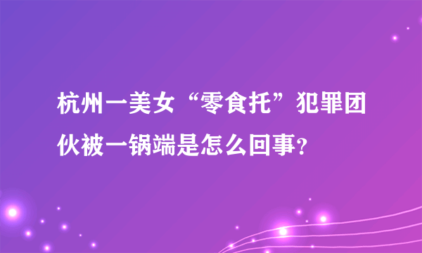 杭州一美女“零食托”犯罪团伙被一锅端是怎么回事？