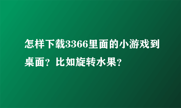 怎样下载3366里面的小游戏到桌面？比如旋转水果？