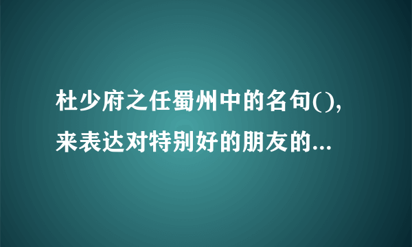 杜少府之任蜀州中的名句(),来表达对特别好的朋友的深情厚谊!