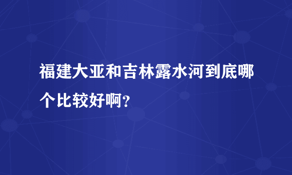 福建大亚和吉林露水河到底哪个比较好啊？