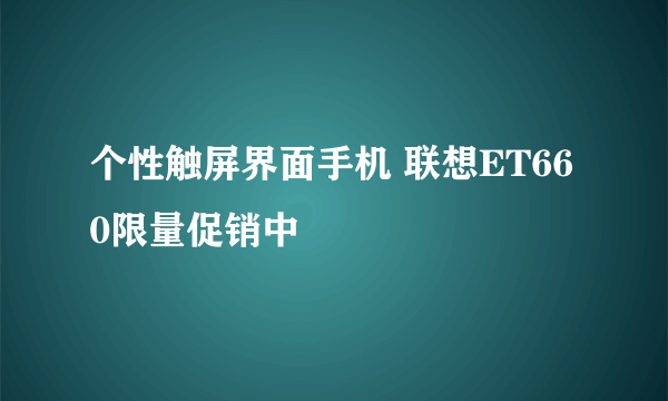 个性触屏界面手机 联想ET660限量促销中